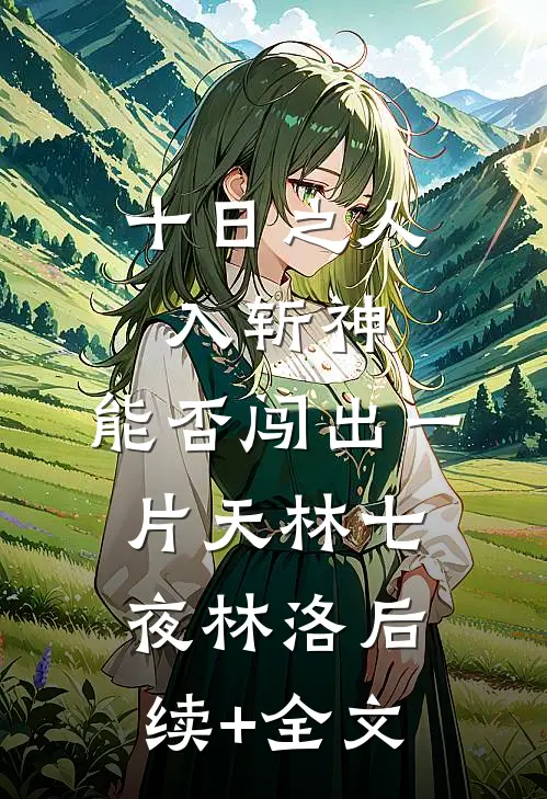 十日之人入斩神，能否闯出一片天林七夜林洛后续+全文