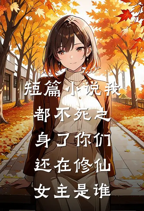短篇小说我都不死之身了你们还在修仙女主是谁