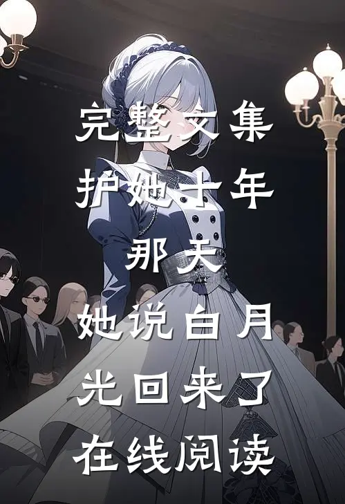 完整文集护她十年,那天,她说白月光回来了在线阅读