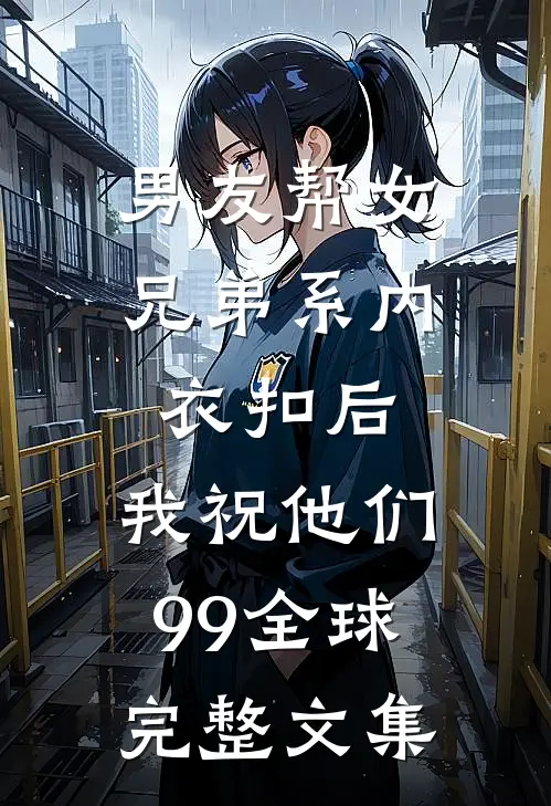 男友帮女兄弟系内衣扣后，我祝他们99全球完整文集