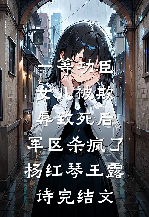 一等功臣女儿被欺辱致死后，军区杀疯了杨红琴王露诗完结文