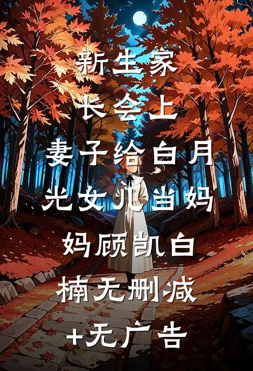 新生家长会上，妻子给白月光女儿当妈妈顾凯白楠无删减+无广告