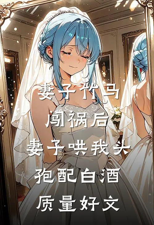 妻子竹马闯祸后，妻子哄我头孢配白酒质量好文
