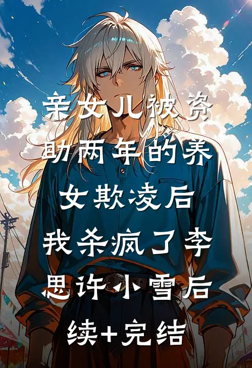 亲女儿被资助两年的养女欺凌后，我杀疯了李思许小雪后续+完结