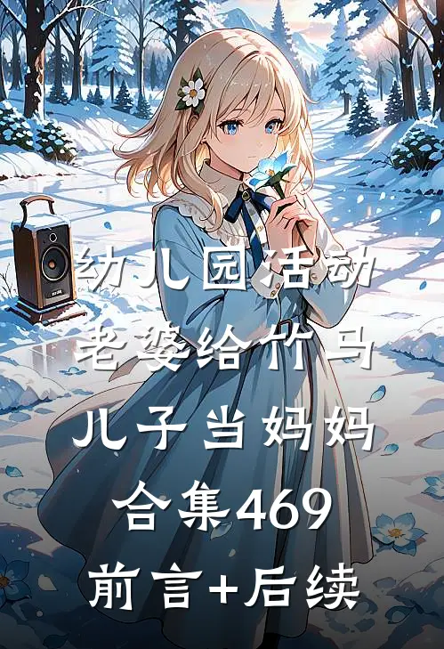 幼儿园活动，老婆给竹马儿子当妈妈合集469前言+后续