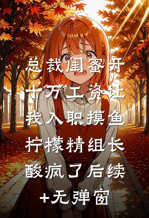 总裁闺蜜开十万工资让我入职摸鱼，柠檬精组长酸疯了后续+无弹窗