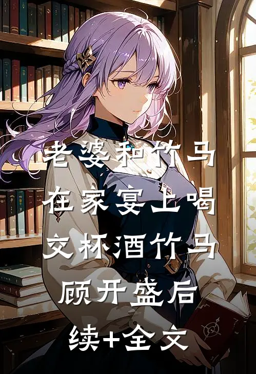 老婆和竹马在家宴上喝交杯酒竹马顾开盛后续+全文