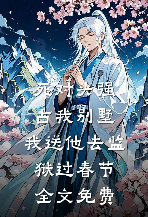 死对头强占我别墅，我送他去监狱过春节全文免费