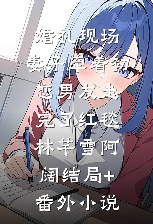 婚礼现场，妻子牵着初恋男友走完了红毯林芊雪阿阔结局+番外小说