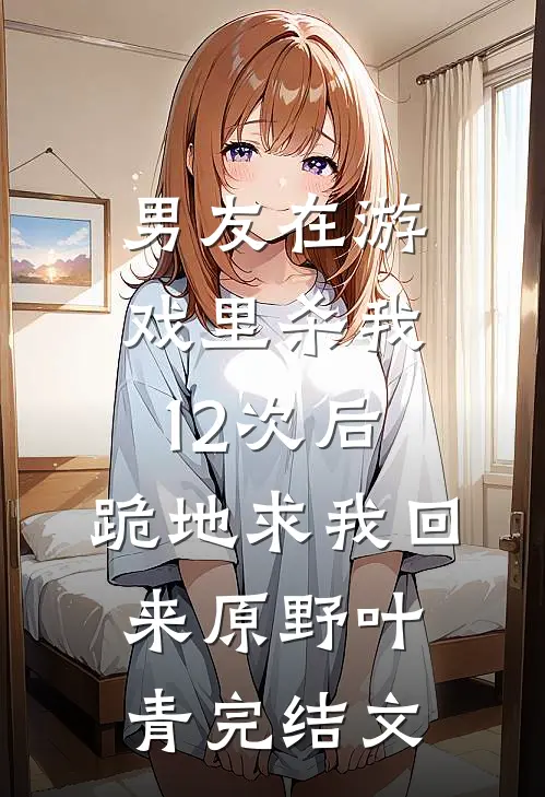 男友在游戏里杀我12次后，跪地求我回来原野叶青完结文