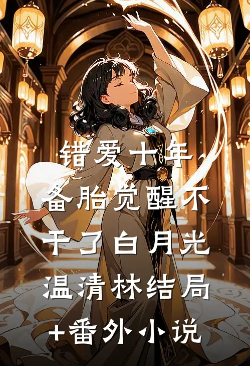 错爱十年，备胎觉醒不干了白月光温清林结局+番外小说