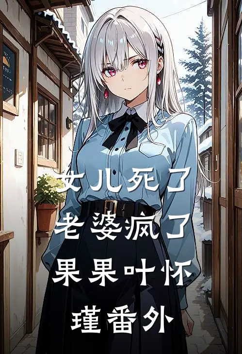 女儿死了，老婆疯了果果叶怀瑾 番外