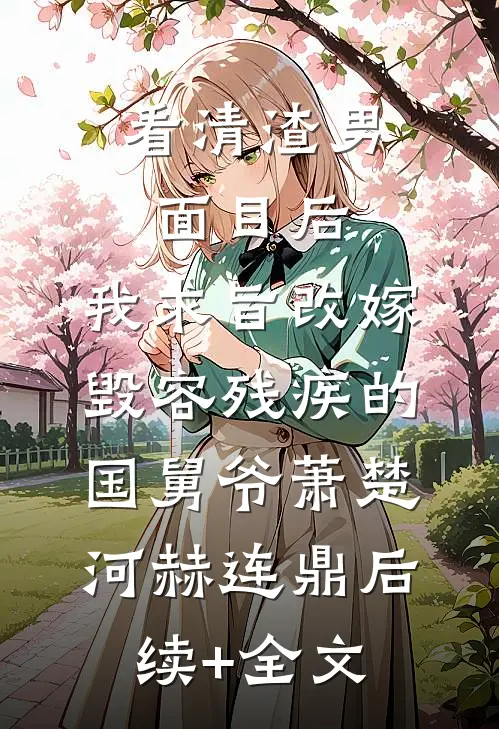 看清渣男面目后，我求旨改嫁毁容残疾的国舅爷萧楚河赫连鼎后续+全文