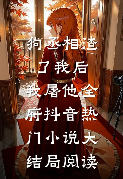 狗丞相渣了我后，我屠他全府抖音热门小说大结局阅读