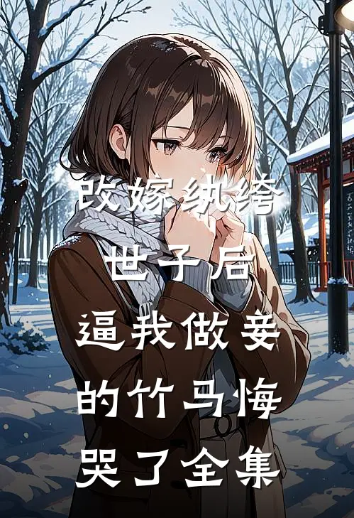 改嫁纨绔世子后，逼我做妾的竹马悔哭了全集