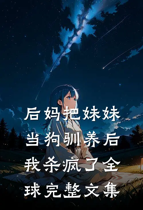 后妈把妹妹当狗驯养后，我杀疯了全球完整文集