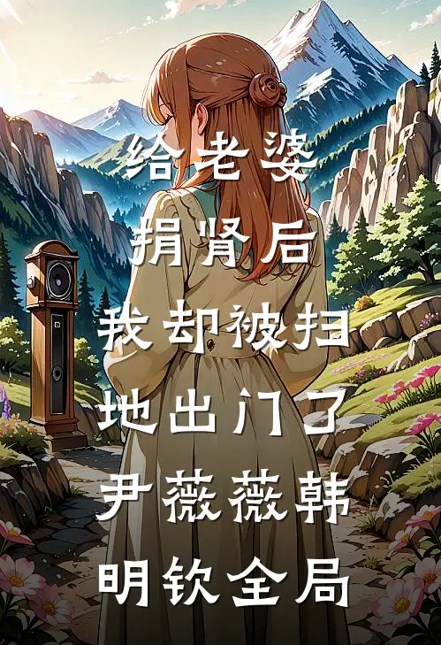 给老婆捐肾后，我却被扫地出门了尹薇薇韩明钦全局