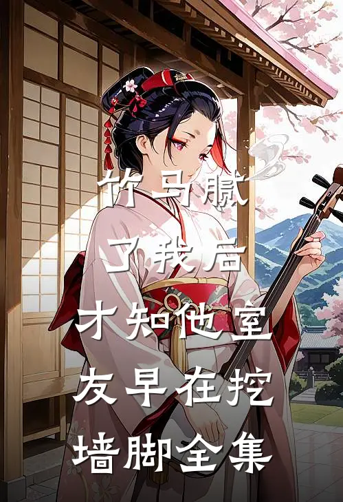 竹马腻了我后，才知他室友早在挖墙脚 全集