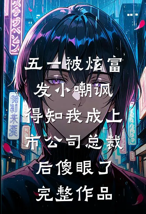 五一被炫富发小嘲讽，得知我成上市公司总裁后傻眼了完整作品