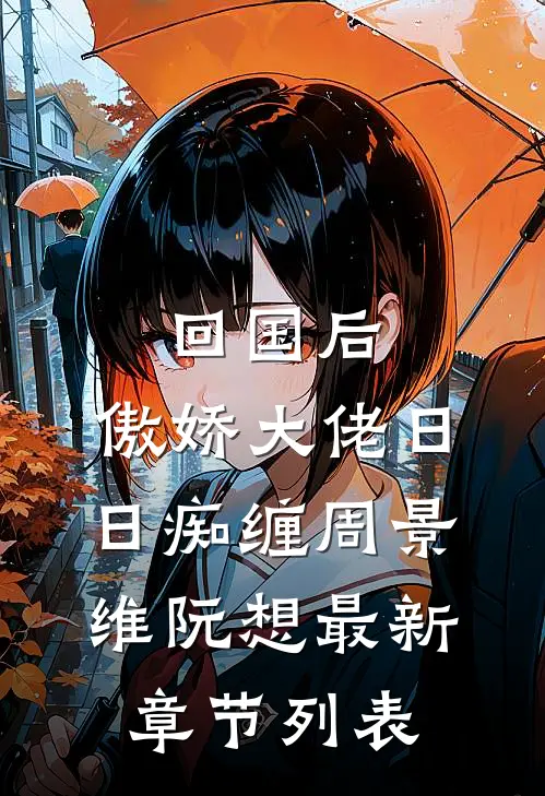 回国后，傲娇大佬日日痴缠周景维阮想最新章节列表