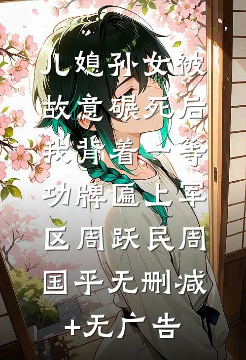 儿媳孙女被故意碾死后，我背着一等功牌匾上军区周跃民周国平无删减+无广告