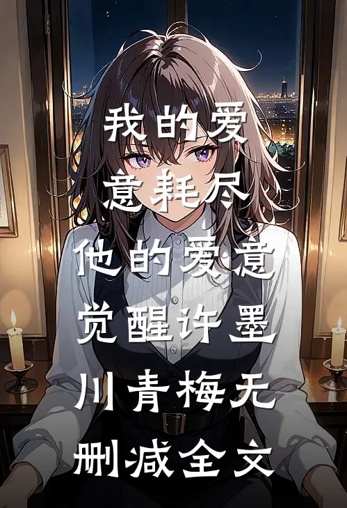 我的爱意耗尽，他的爱意觉醒许墨川青梅无删减全文