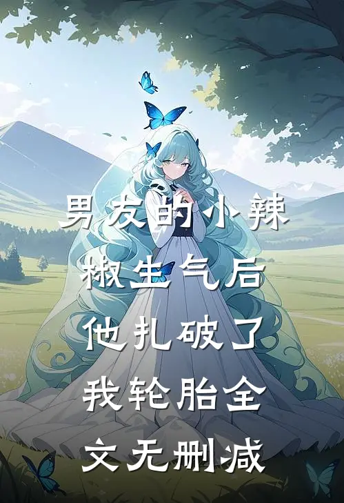 男友的小辣椒生气后，他扎破了我轮胎全文无删减