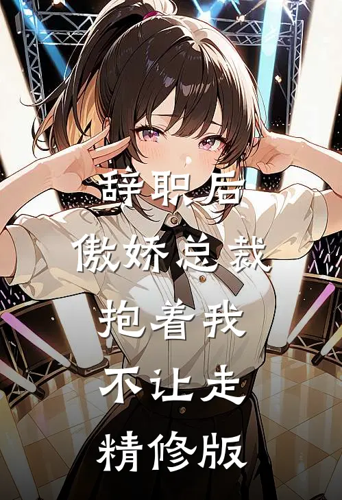 辞职后，傲娇总裁抱着我不让走精修版