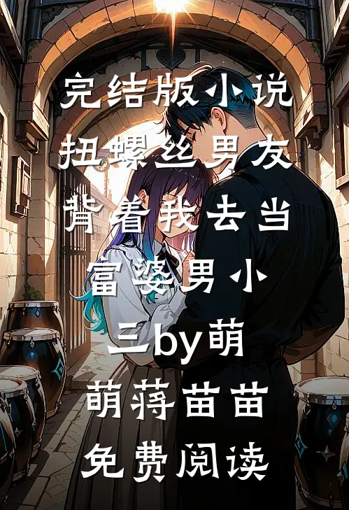 完结版小说扭螺丝男友背着我去当富婆男小三by萌萌蒋苗苗免费阅读