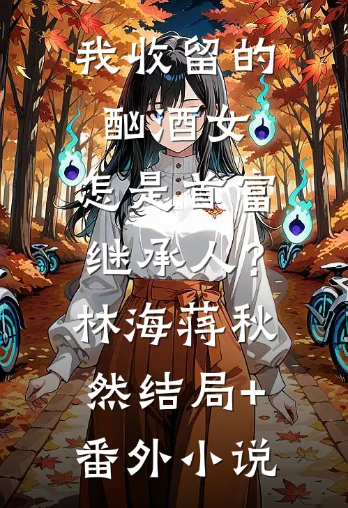 我收留的酗酒女，怎是首富继承人？林海蒋秋然结局+番外小说