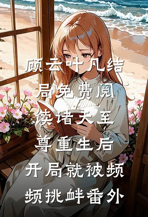 顾云叶凡结局免费阅读诸天至尊重生后，开局就被频频挑衅番外