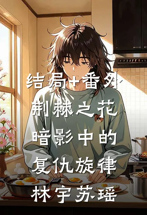 结局+番外荆棘之花：暗影中的复仇旋律林宇苏瑶