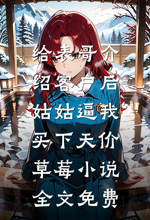 给表哥介绍客户后，姑姑逼我买下天价草莓小说全文免费