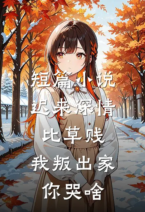 短篇小说迟来深情比草贱，我叛出家你哭啥