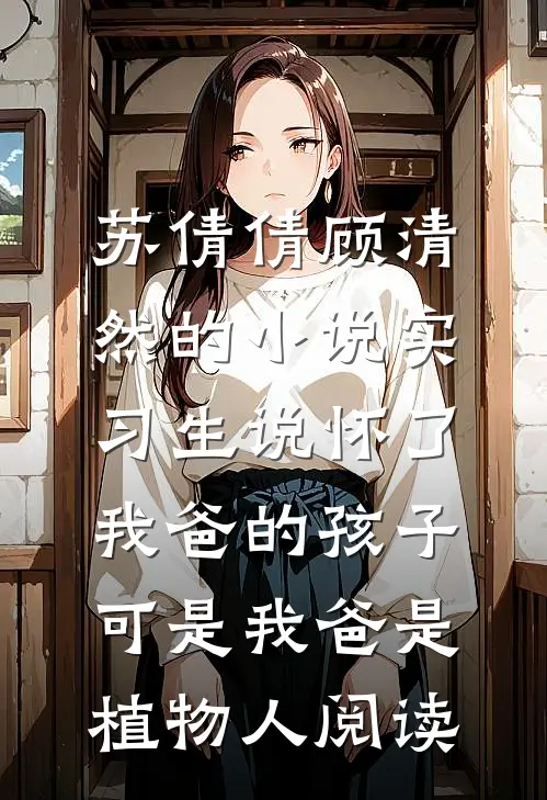 苏倩倩顾清然的小说实习生说怀了我爸的孩子，可是我爸是植物人阅读