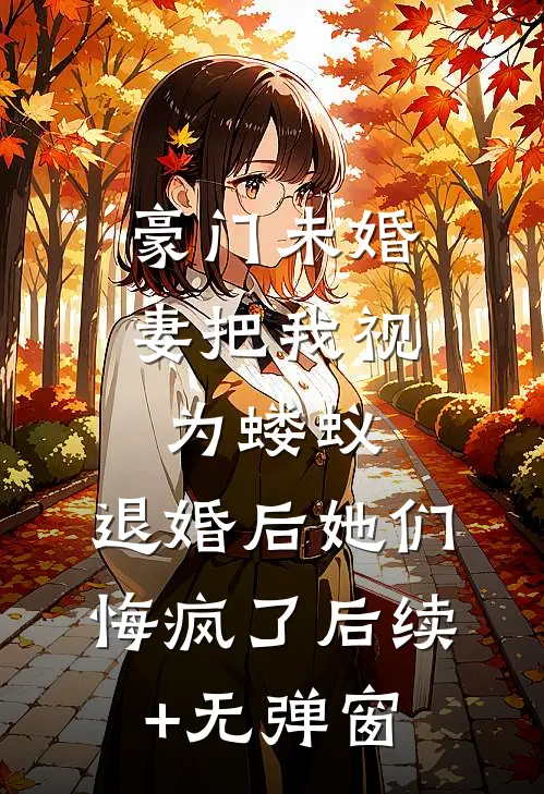 豪门未婚妻把我视为蝼蚁，退婚后她们悔疯了后续+无弹窗