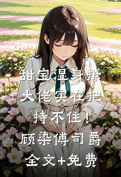 甜宝湿身撩，大佬实在把持不住！顾染傅司爵全文+免费