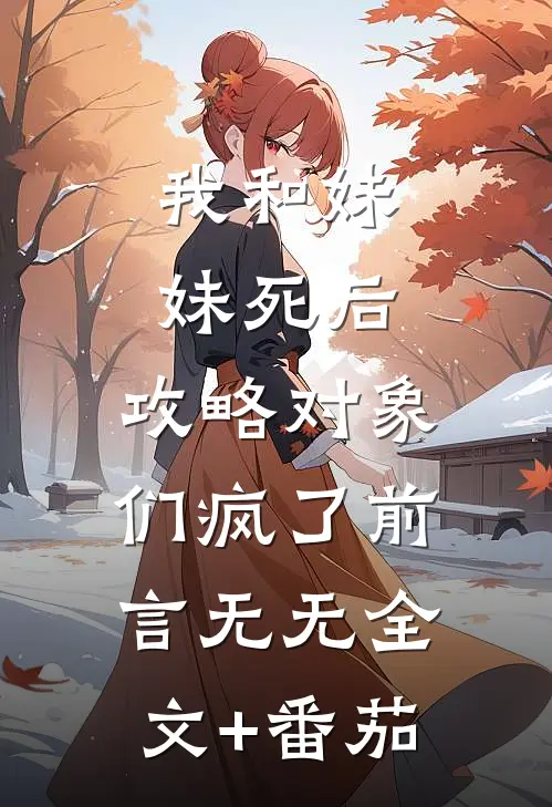 我和妹妹死后，攻略对象们疯了前言 无无全文+番茄