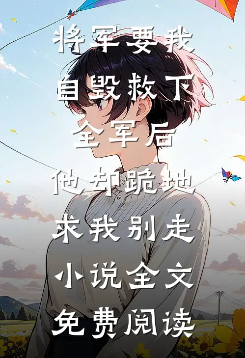将军要我自毁救下全军后，他却跪地求我别走小说全文免费阅读