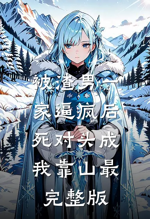 被渣男一家逼疯后，死对头成我靠山最完整版