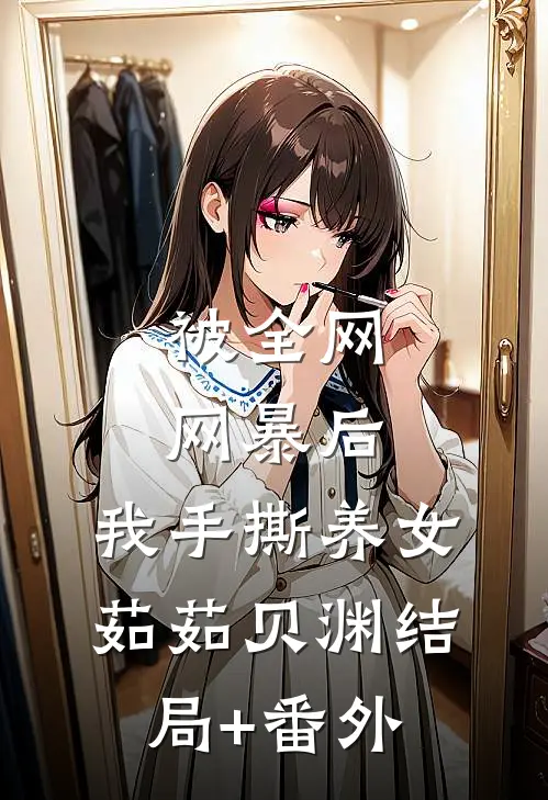 被全网网暴后，我手撕养女茹茹贝渊结局+番外
