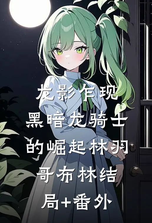 龙影乍现：黑暗龙骑士的崛起林羽哥布林结局+番外