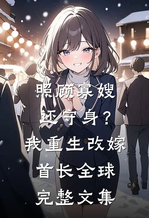 照顾寡嫂还守身？我重生改嫁首长全球完整文集
