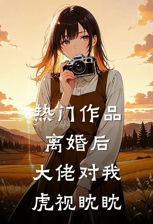 热门作品离婚后，大佬对我虎视眈眈