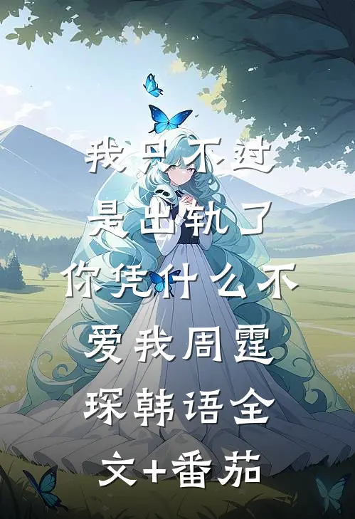 我只不过是出轨了，你凭什么不爱我周霆琛韩语全文+番茄