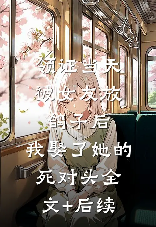 领证当天被女友放鸽子后，我娶了她的死对头全文+后续