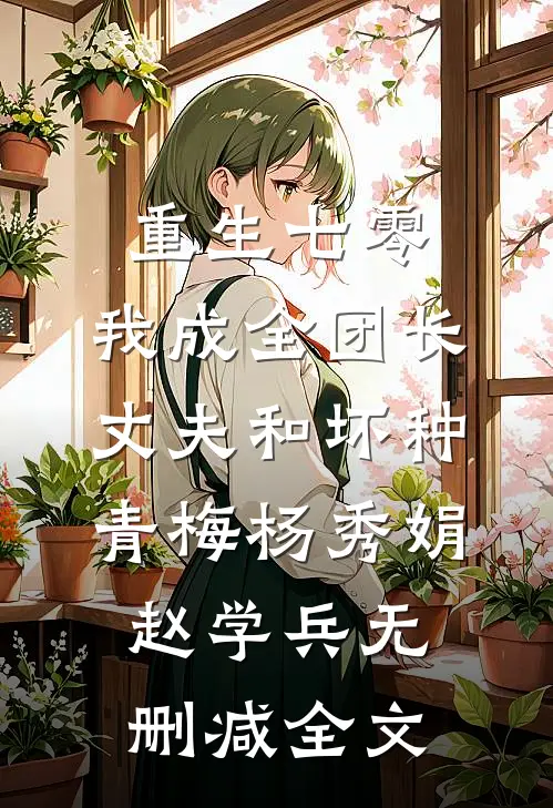 重生七零，我成全团长丈夫和坏种青梅杨秀娟赵学兵无删减全文