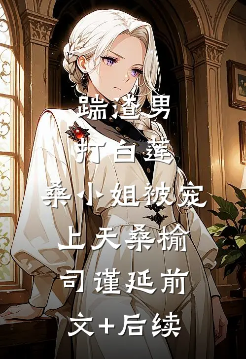 踹渣男，打白莲，桑小姐被宠上天桑榆司谨延前文+后续