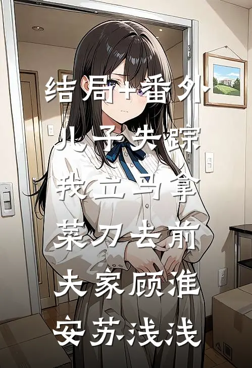 结局+番外儿子失踪，我立马拿菜刀去前夫家顾淮安苏浅浅