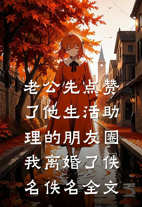 老公先点赞了他生活助理的朋友圈，我离婚了佚名佚名全文
